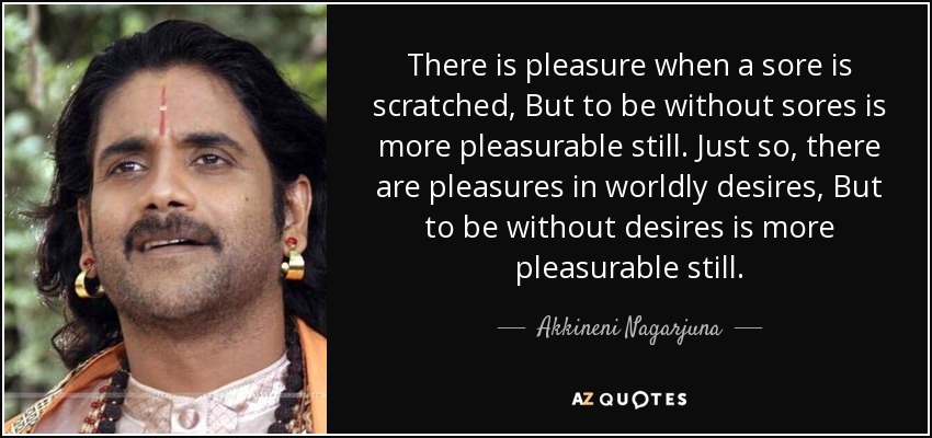 There is pleasure when a sore is scratched, But to be without sores is more pleasurable still. Just so, there are pleasures in worldly desires, But to be without desires is more pleasurable still. - Akkineni Nagarjuna