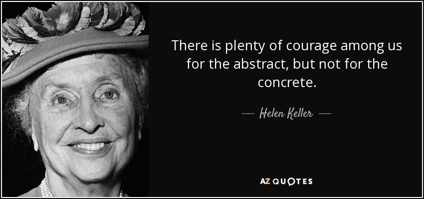 There is plenty of courage among us for the abstract, but not for the concrete. - Helen Keller