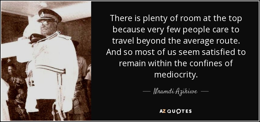 There is plenty of room at the top because very few people care to travel beyond the average route. And so most of us seem satisfied to remain within the confines of mediocrity. - Nnamdi Azikiwe
