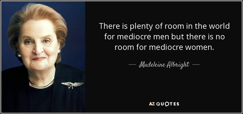 There is plenty of room in the world for mediocre men but there is no room for mediocre women. - Madeleine Albright