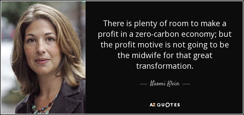 There is plenty of room to make a profit in a zero-carbon economy; but the profit motive is not going to be the midwife for that great transformation. - Naomi Klein