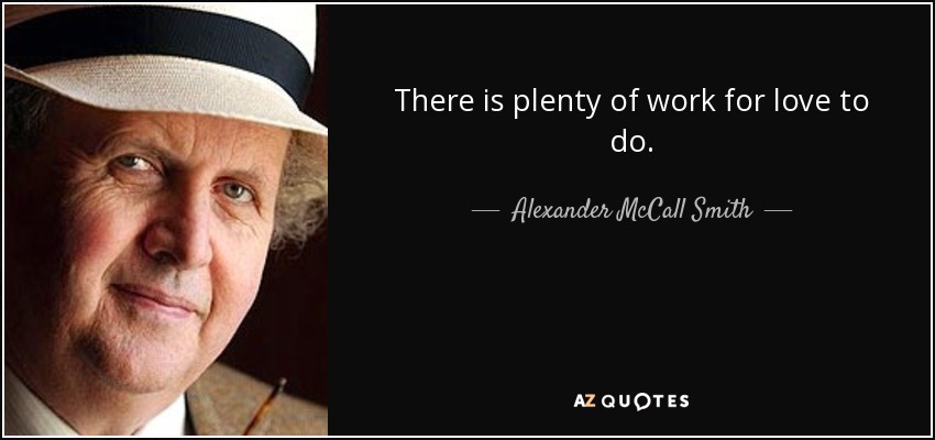 There is plenty of work for love to do. - Alexander McCall Smith