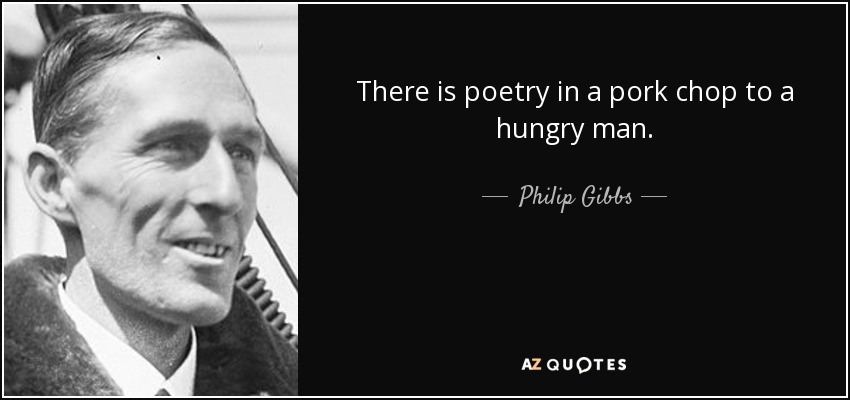 There is poetry in a pork chop to a hungry man. - Philip Gibbs