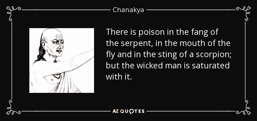 There is poison in the fang of the serpent, in the mouth of the fly and in the sting of a scorpion; but the wicked man is saturated with it. - Chanakya