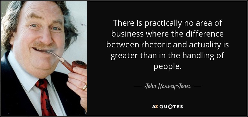 There is practically no area of business where the difference between rhetoric and actuality is greater than in the handling of people. - John Harvey-Jones