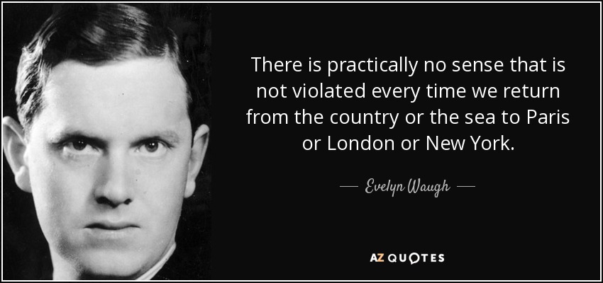 There is practically no sense that is not violated every time we return from the country or the sea to Paris or London or New York. - Evelyn Waugh