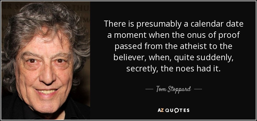 There is presumably a calendar date a moment when the onus of proof passed from the atheist to the believer, when, quite suddenly, secretly, the noes had it. - Tom Stoppard