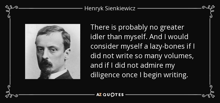 There is probably no greater idler than myself. And I would consider myself a lazy-bones if I did not write so many volumes, and if I did not admire my diligence once I begin writing. - Henryk Sienkiewicz