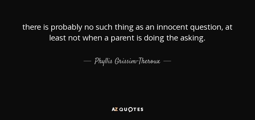 there is probably no such thing as an innocent question, at least not when a parent is doing the asking. - Phyllis Grissim-Theroux