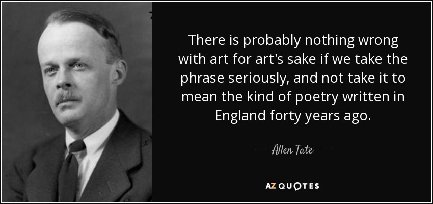 There is probably nothing wrong with art for art's sake if we take the phrase seriously, and not take it to mean the kind of poetry written in England forty years ago. - Allen Tate