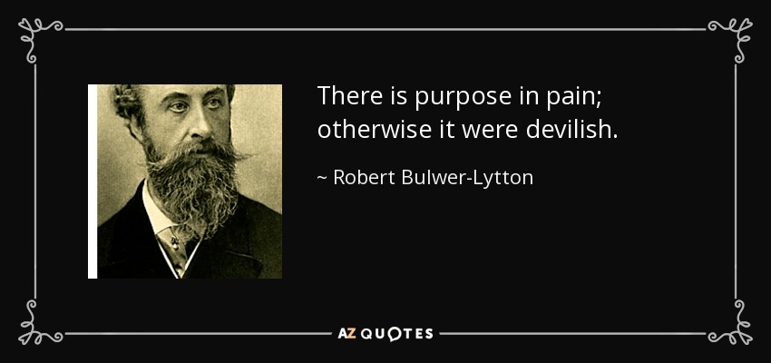 There is purpose in pain; otherwise it were devilish. - Robert Bulwer-Lytton, 1st Earl of Lytton
