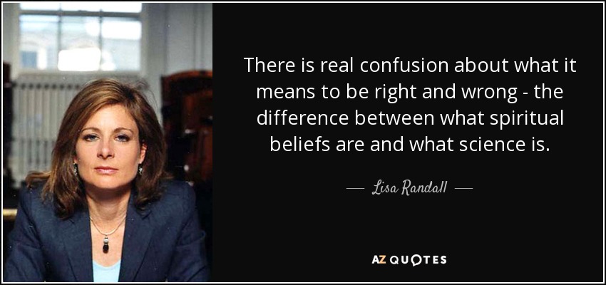 There is real confusion about what it means to be right and wrong - the difference between what spiritual beliefs are and what science is. - Lisa Randall