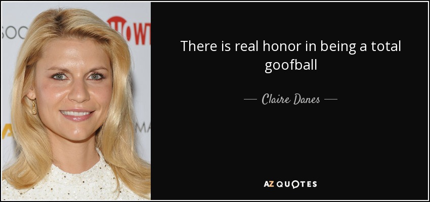 There is real honor in being a total goofball - Claire Danes