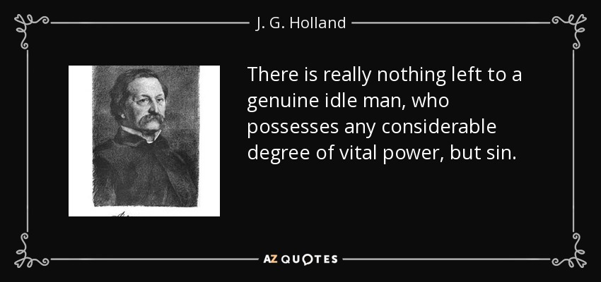 There is really nothing left to a genuine idle man, who possesses any considerable degree of vital power, but sin. - J. G. Holland