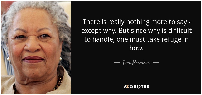 There is really nothing more to say - except why. But since why is difficult to handle, one must take refuge in how. - Toni Morrison