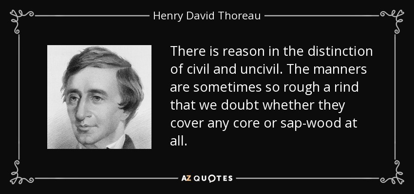 There is reason in the distinction of civil and uncivil. The manners are sometimes so rough a rind that we doubt whether they cover any core or sap-wood at all. - Henry David Thoreau
