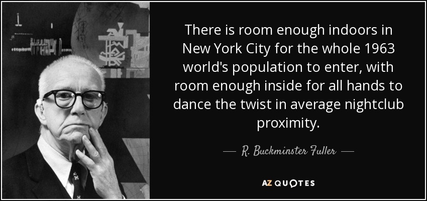 There is room enough indoors in New York City for the whole 1963 world's population to enter, with room enough inside for all hands to dance the twist in average nightclub proximity. - R. Buckminster Fuller