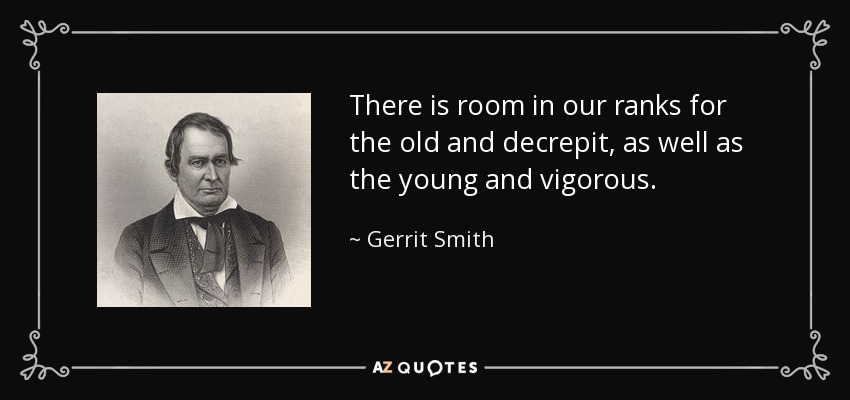 There is room in our ranks for the old and decrepit, as well as the young and vigorous. - Gerrit Smith