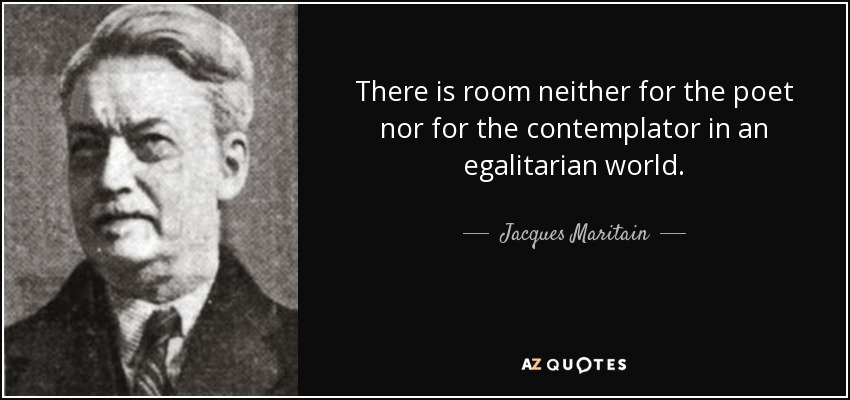 There is room neither for the poet nor for the contemplator in an egalitarian world. - Jacques Maritain