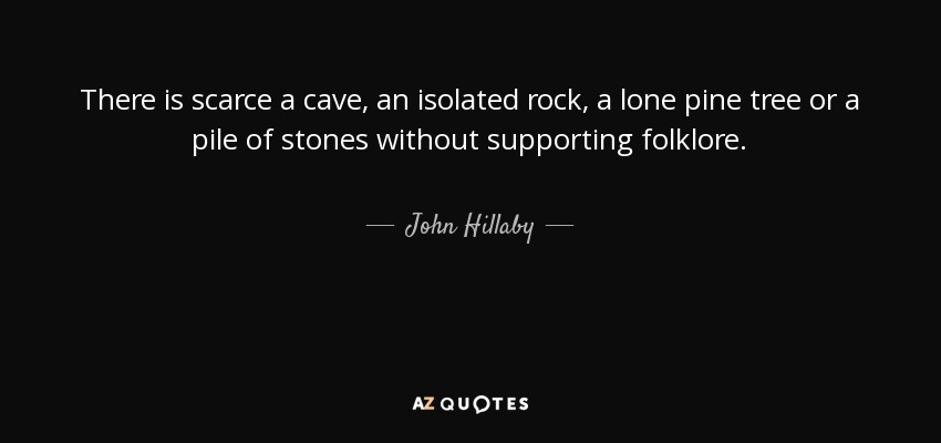 There is scarce a cave, an isolated rock, a lone pine tree or a pile of stones without supporting folklore. - John Hillaby