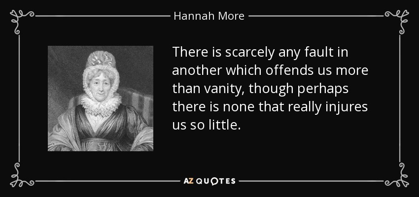 There is scarcely any fault in another which offends us more than vanity, though perhaps there is none that really injures us so little. - Hannah More
