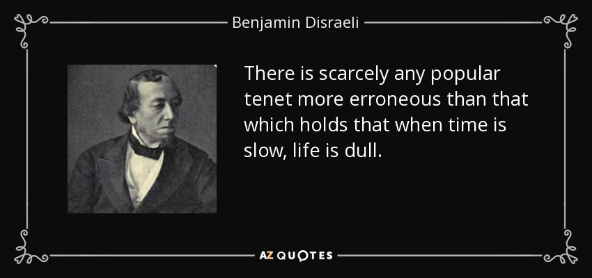 There is scarcely any popular tenet more erroneous than that which holds that when time is slow, life is dull. - Benjamin Disraeli