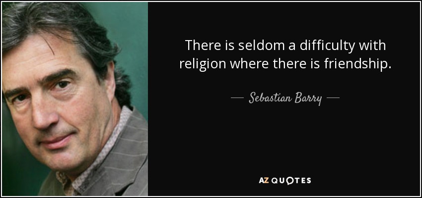 There is seldom a difficulty with religion where there is friendship. - Sebastian Barry