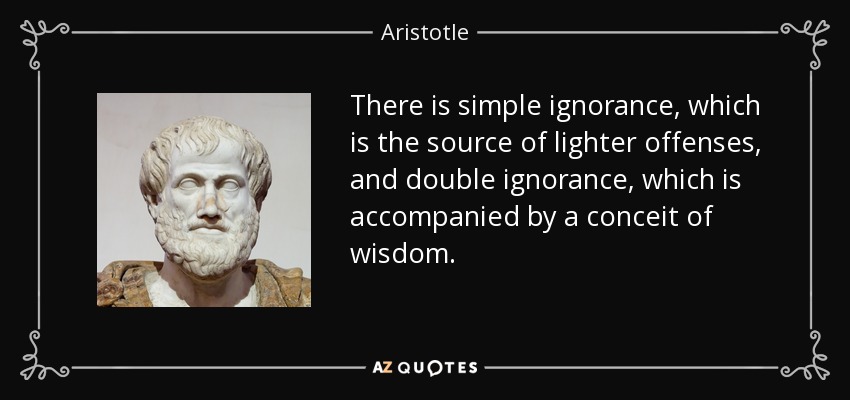 There is simple ignorance, which is the source of lighter offenses, and double ignorance, which is accompanied by a conceit of wisdom. - Aristotle
