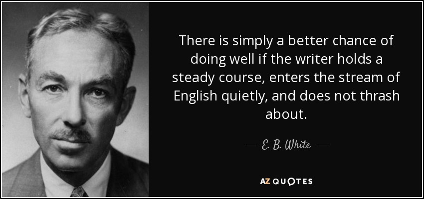 There is simply a better chance of doing well if the writer holds a steady course, enters the stream of English quietly, and does not thrash about. - E. B. White