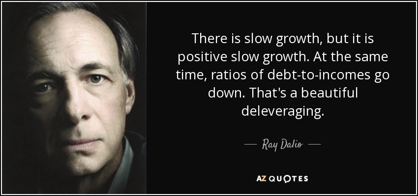 There is slow growth, but it is positive slow growth. At the same time, ratios of debt-to-incomes go down. That's a beautiful deleveraging. - Ray Dalio