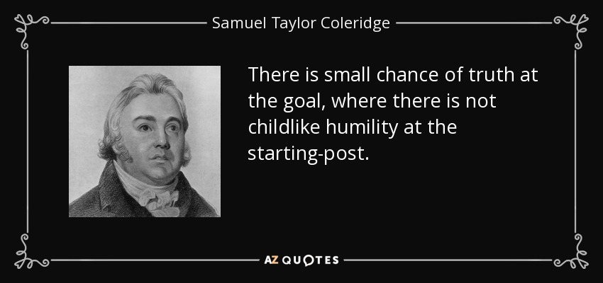 There is small chance of truth at the goal, where there is not childlike humility at the starting-post. - Samuel Taylor Coleridge