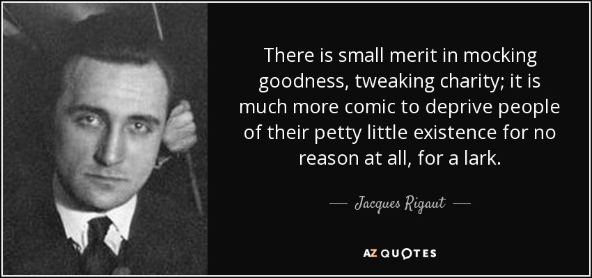 There is small merit in mocking goodness, tweaking charity; it is much more comic to deprive people of their petty little existence for no reason at all, for a lark. - Jacques Rigaut