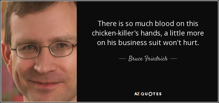 There is so much blood on this chicken-killer's hands, a little more on his business suit won't hurt. - Bruce Friedrich