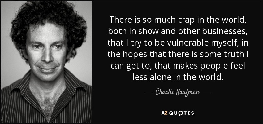 There is so much crap in the world, both in show and other businesses, that I try to be vulnerable myself, in the hopes that there is some truth I can get to, that makes people feel less alone in the world. - Charlie Kaufman