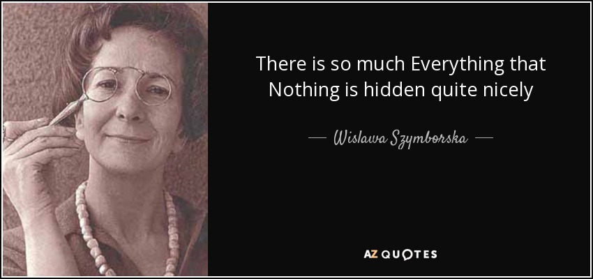 There is so much Everything that Nothing is hidden quite nicely - Wislawa Szymborska