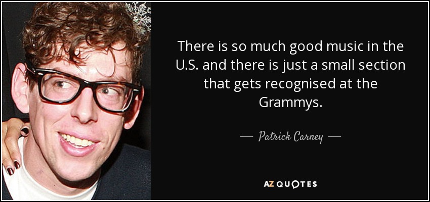 There is so much good music in the U.S. and there is just a small section that gets recognised at the Grammys. - Patrick Carney