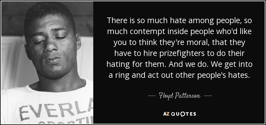 There is so much hate among people, so much contempt inside people who'd like you to think they're moral, that they have to hire prizefighters to do their hating for them. And we do. We get into a ring and act out other people's hates. - Floyd Patterson