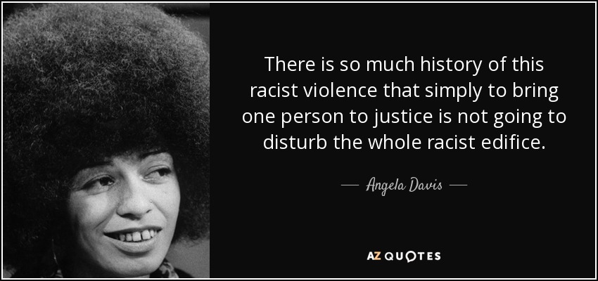 There is so much history of this racist violence that simply to bring one person to justice is not going to disturb the whole racist edifice. - Angela Davis