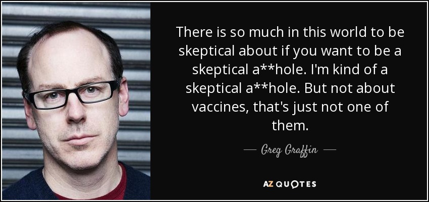 There is so much in this world to be skeptical about if you want to be a skeptical a**hole. I'm kind of a skeptical a**hole. But not about vaccines, that's just not one of them. - Greg Graffin
