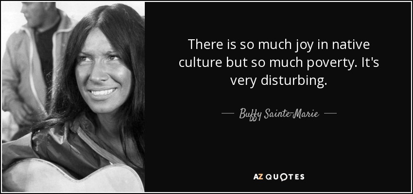 There is so much joy in native culture but so much poverty. It's very disturbing. - Buffy Sainte-Marie