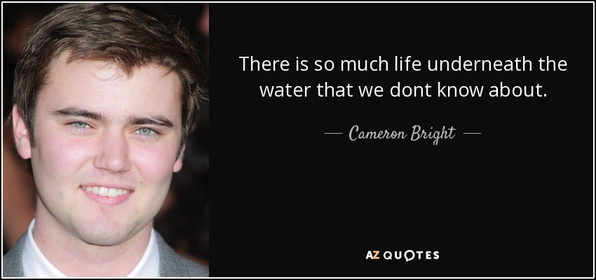 There is so much life underneath the water that we dont know about. - Cameron Bright