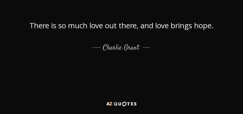 There is so much love out there, and love brings hope. - Charlie Grant