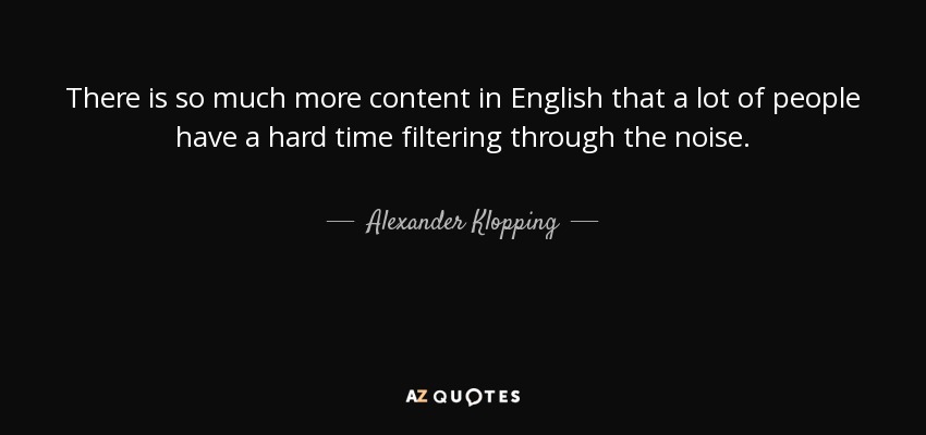 There is so much more content in English that a lot of people have a hard time filtering through the noise. - Alexander Klopping