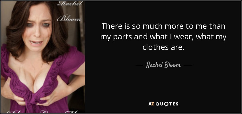 There is so much more to me than my parts and what I wear, what my clothes are. - Rachel Bloom