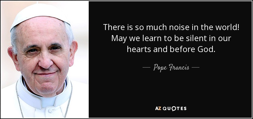 There is so much noise in the world! May we learn to be silent in our hearts and before God. - Pope Francis