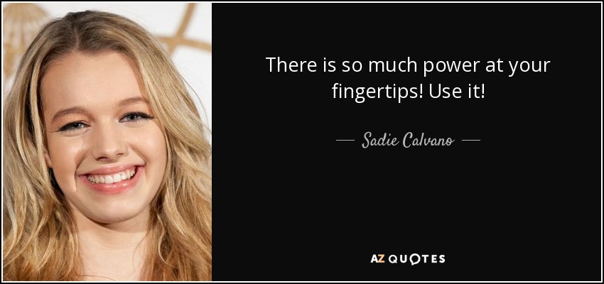 There is so much power at your fingertips! Use it! - Sadie Calvano