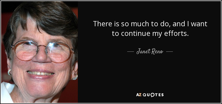 There is so much to do, and I want to continue my efforts. - Janet Reno