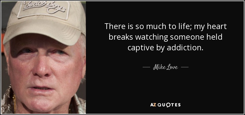 There is so much to life; my heart breaks watching someone held captive by addiction. - Mike Love
