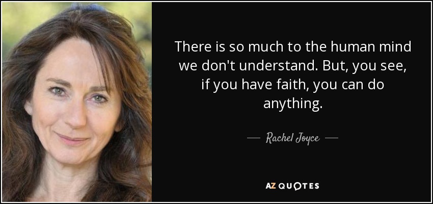 There is so much to the human mind we don't understand. But, you see, if you have faith, you can do anything. - Rachel Joyce