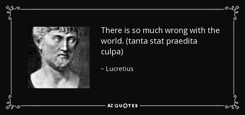 There is so much wrong with the world. (tanta stat praedita culpa) - Lucretius